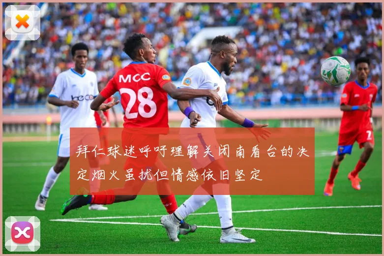 拜仁球迷呼吁理解关闭南看台的决定烟火虽扰但情感依旧坚定
