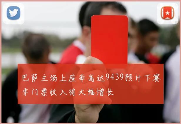 巴萨主场上座率高达9439预计下赛季门票收入将大幅增长