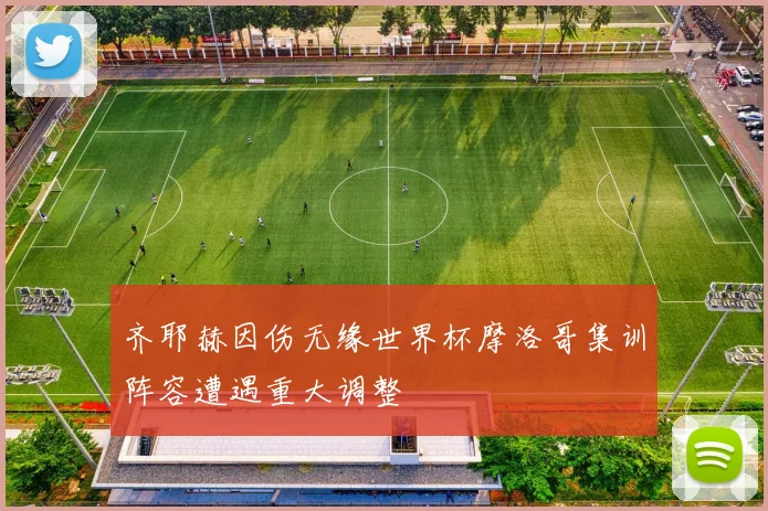 齐耶赫因伤无缘世界杯摩洛哥集训阵容遭遇重大调整