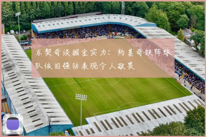 东契奇谈掘金实力：约基奇缺阵球队依旧强劲表现令人敬畏