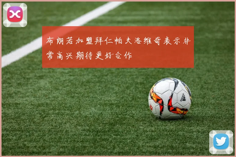 布朗若加盟拜仁帕夫洛维奇表示非常高兴期待更好合作