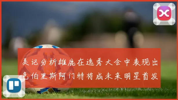美记分析雄鹿在选秀大会中表现出色伯里斯阿门特将成未来明星首发