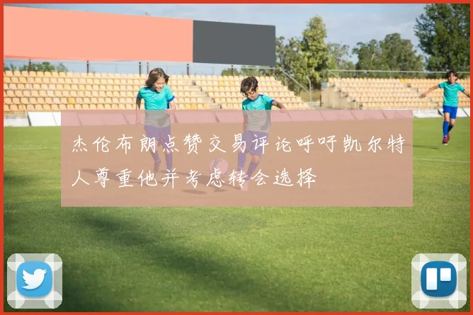 杰伦布朗点赞交易评论呼吁凯尔特人尊重他并考虑转会选择