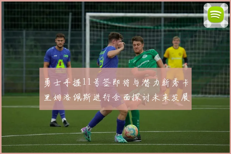 勇士手握11号签即将与潜力新秀卡里姆洛佩斯进行会面探讨未来发展