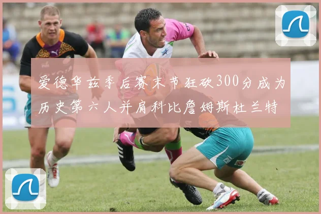 爱德华兹季后赛末节狂砍300分成为历史第六人并肩科比詹姆斯杜兰特韦德