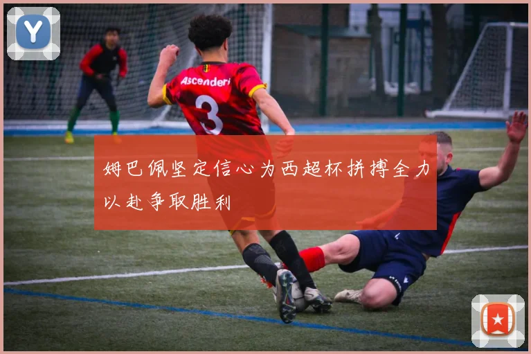 姆巴佩坚定信心为西超杯拼搏全力以赴争取胜利