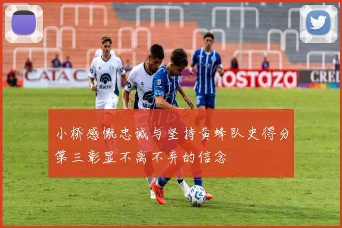 小桥感慨忠诚与坚持黄蜂队史得分第三彰显不离不弃的信念
