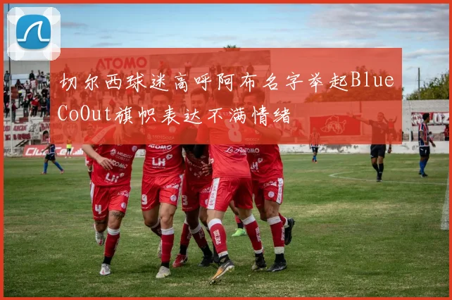 切尔西球迷高呼阿布名字举起BlueCoOut旗帜表达不满情绪