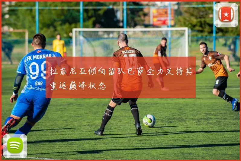 拉菲尼亚倾向留队巴萨全力支持其重返巅峰状态