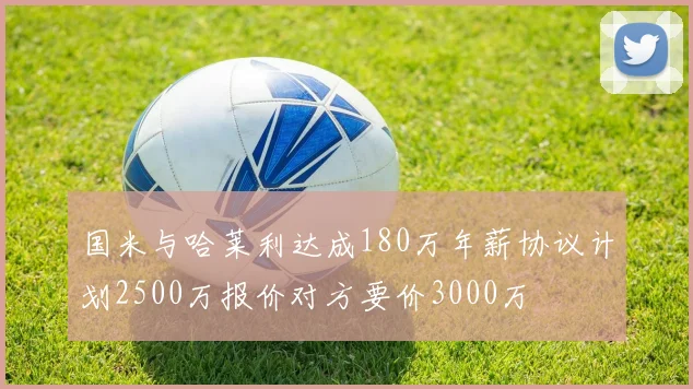 国米与哈莱利达成180万年薪协议计划2500万报价对方要价3000万