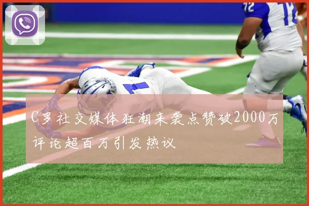 C罗社交媒体狂潮来袭点赞破2000万评论超百万引发热议