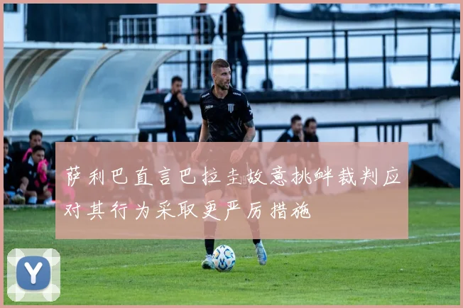 萨利巴直言巴拉圭故意挑衅裁判应对其行为采取更严厉措施