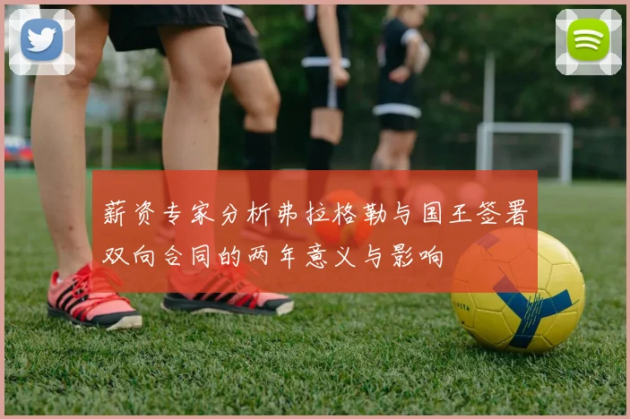 薪资专家分析弗拉格勒与国王签署双向合同的两年意义与影响