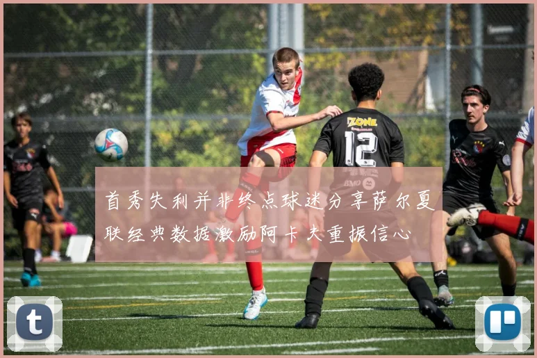 首秀失利并非终点球迷分享萨尔夏联经典数据激励阿卡夫重振信心