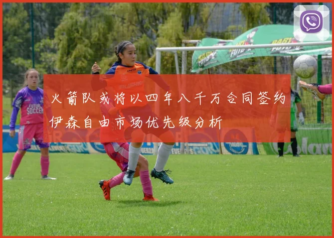 火箭队或将以四年八千万合同签约伊森自由市场优先级分析