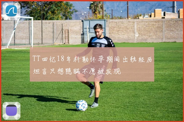 TT回忆18年科勒怀孕期间出轨经历坦言只想隐瞒不愿被发现
