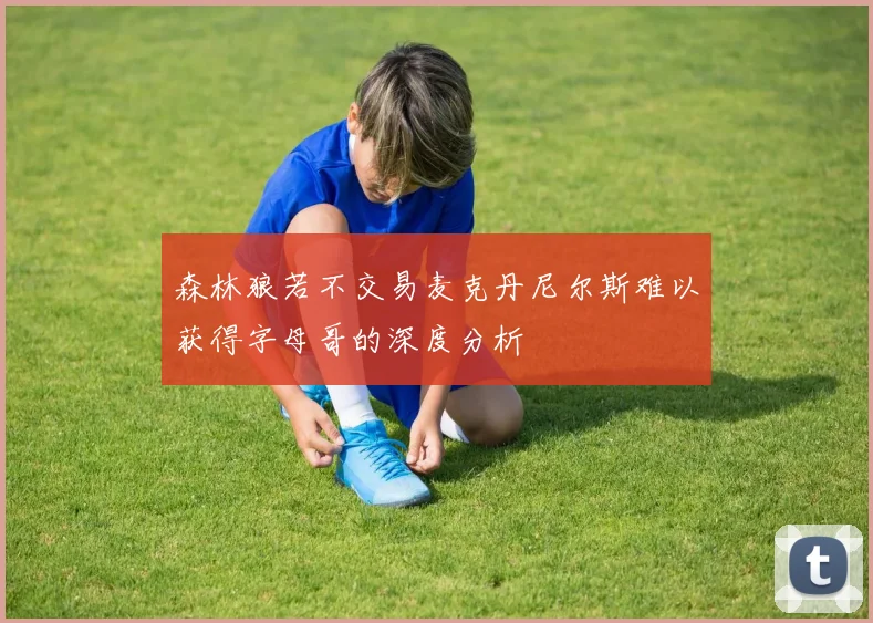 森林狼若不交易麦克丹尼尔斯难以获得字母哥的深度分析