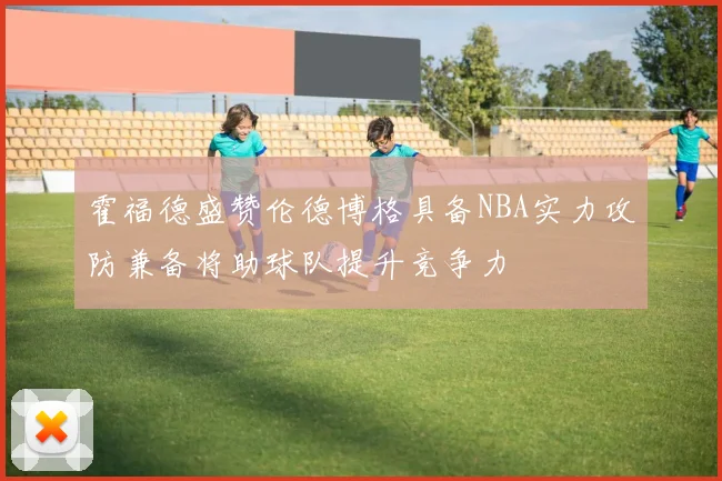 霍福德盛赞伦德博格具备NBA实力攻防兼备将助球队提升竞争力