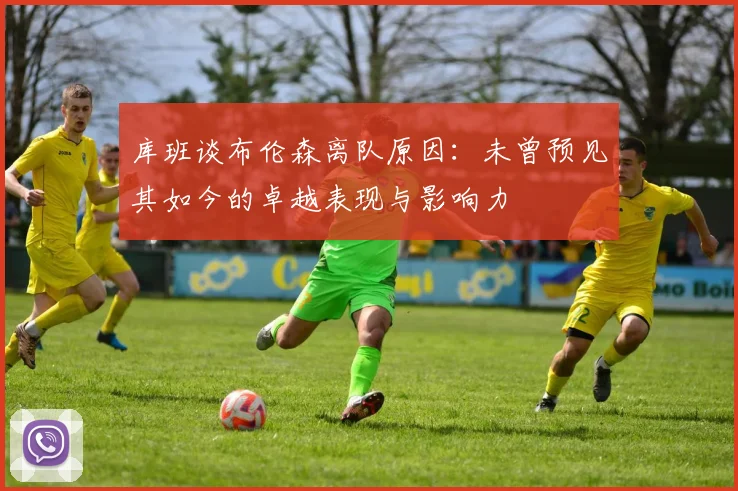 库班谈布伦森离队原因：未曾预见其如今的卓越表现与影响力