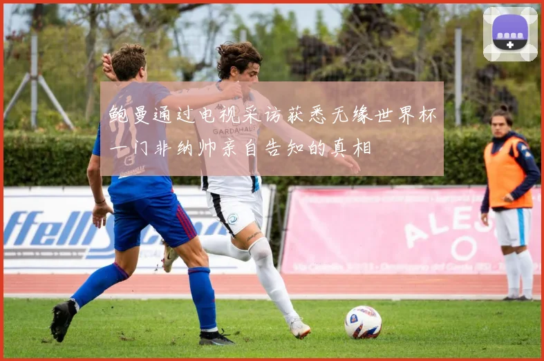 鲍曼通过电视采访获悉无缘世界杯一门非纳帅亲自告知的真相