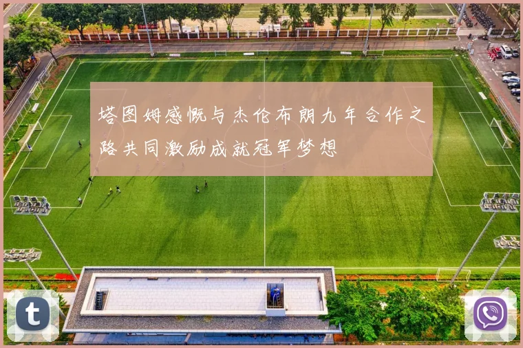 塔图姆感慨与杰伦布朗九年合作之路共同激励成就冠军梦想