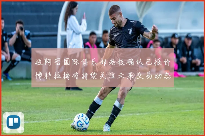 迈阿密国际俱乐部老板确认已报价博特拉梅将持续关注未来交易动态