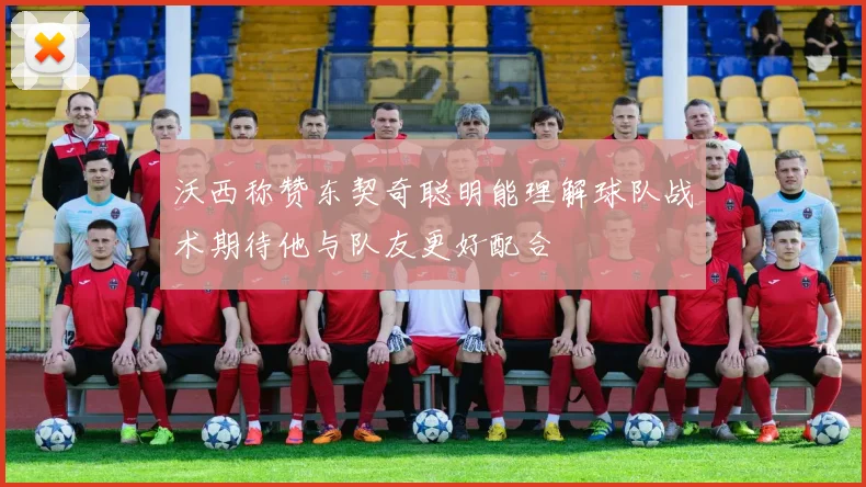 沃西称赞东契奇聪明能理解球队战术期待他与队友更好配合