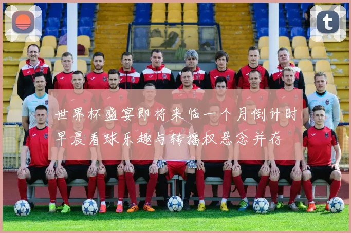 世界杯盛宴即将来临一个月倒计时早晨看球乐趣与转播权悬念并存