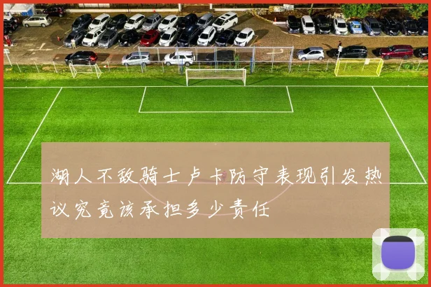 湖人不敌骑士卢卡防守表现引发热议究竟该承担多少责任