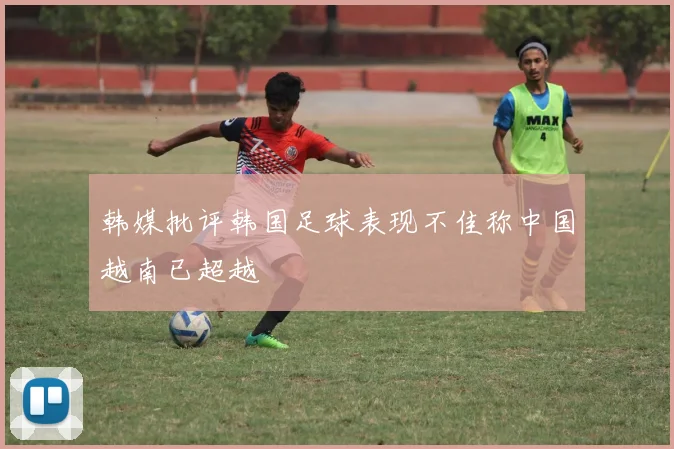 韩媒批评韩国足球表现不佳称中国越南已超越