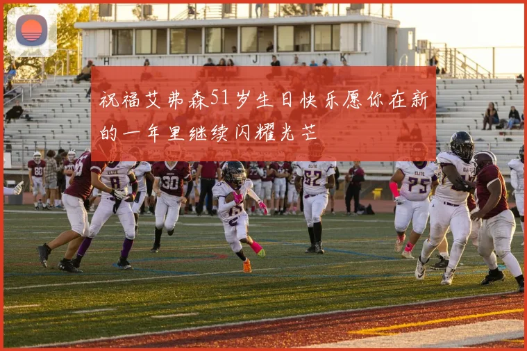 祝福艾弗森51岁生日快乐愿你在新的一年里继续闪耀光芒