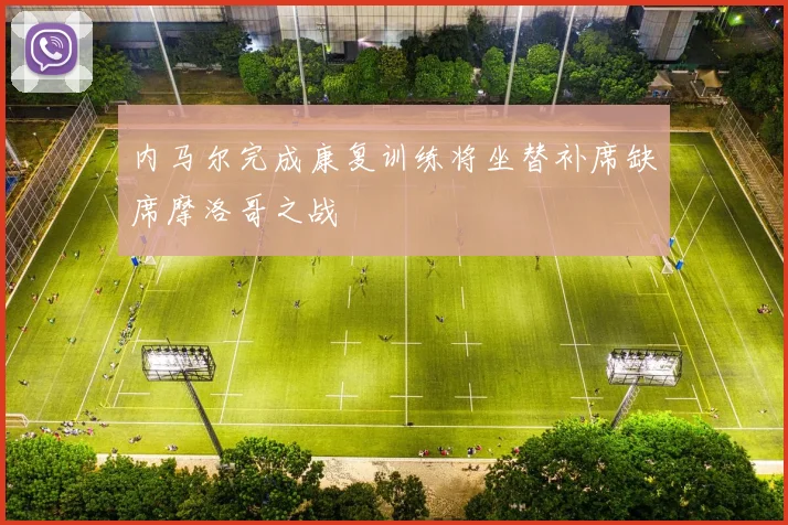 内马尔完成康复训练将坐替补席缺席摩洛哥之战