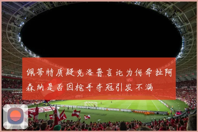 佩蒂特质疑克洛普言论为何牵扯阿森纳是否因枪手夺冠引发不满