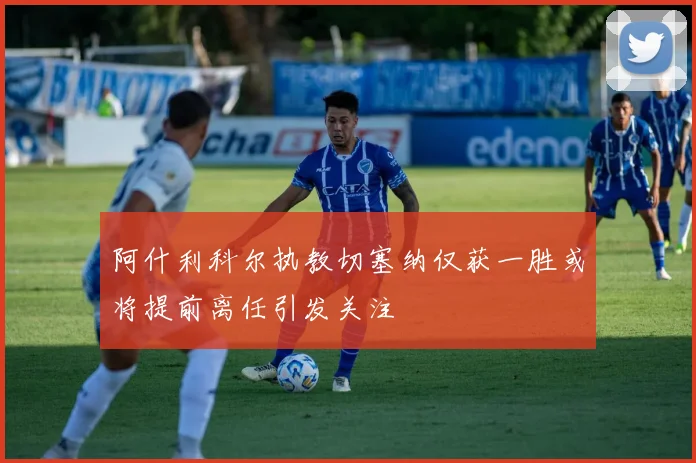 阿什利科尔执教切塞纳仅获一胜或将提前离任引发关注