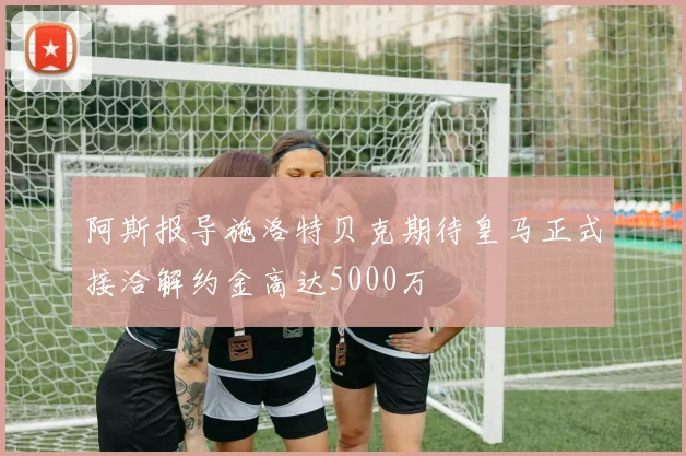 阿斯报导施洛特贝克期待皇马正式接洽解约金高达5000万