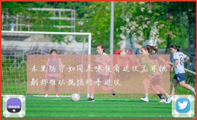 东里防守如同美味佳肴进攻无可挑剔却难以抵挡对手进攻