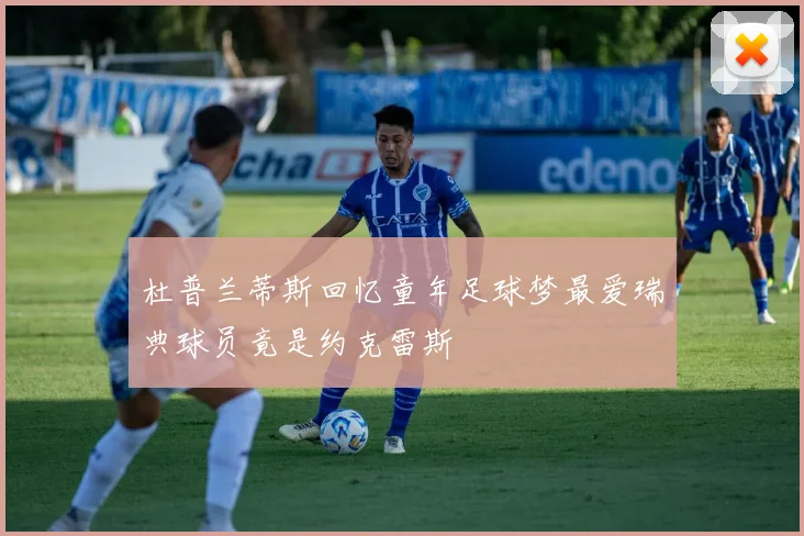 杜普兰蒂斯回忆童年足球梦最爱瑞典球员竟是约克雷斯